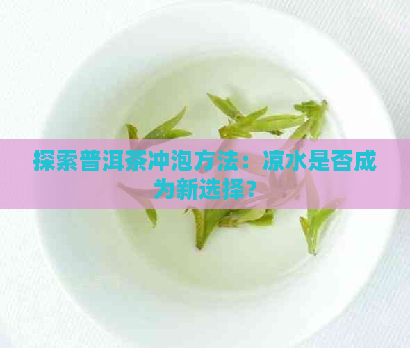 探索普洱茶冲泡方法：凉水是否成为新选择？