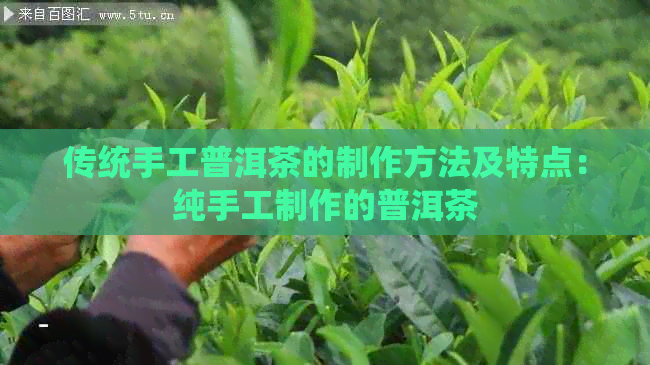 传统手工普洱茶的制作方法及特点：纯手工制作的普洱茶