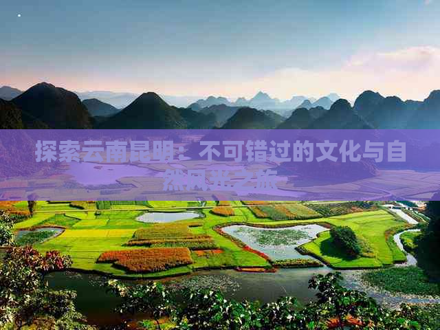 探索云南昆明：不可错过的文化与自然风光之旅