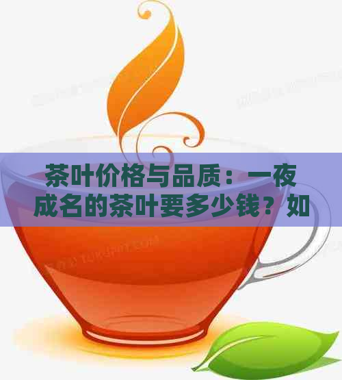 茶叶价格与品质：一夜成名的茶叶要多少钱？如何选择适合自己的茶叶？