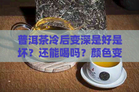 普洱茶冷后变深是好是坏？还能喝吗？颜色变深的原因是什么？