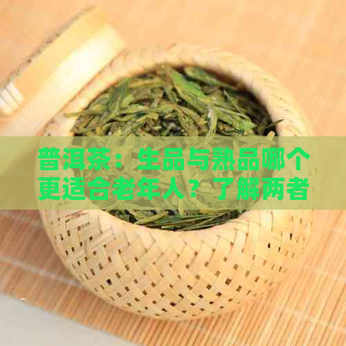 普洱茶：生品与熟品哪个更适合老年人？了解两者特点及适用场景