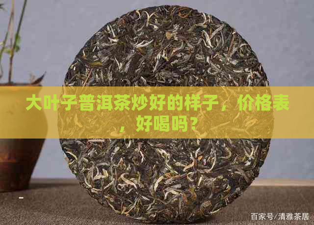 大叶子普洱茶炒好的样子，价格表，好喝吗？