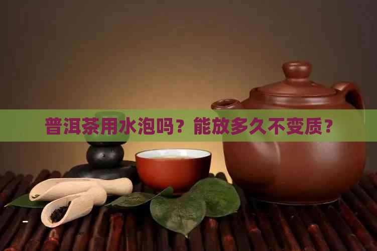 普洱茶用水泡吗？能放多久不变质？