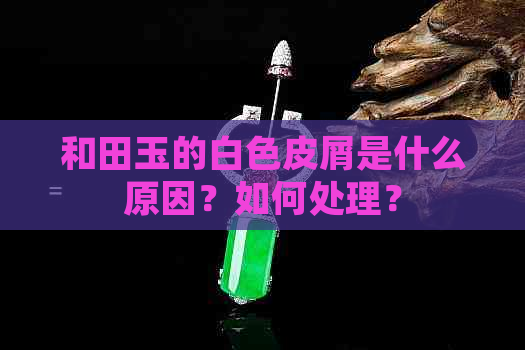 和田玉的白色皮屑是什么原因？如何处理？