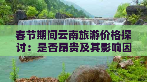 春节期间云南旅游价格探讨：是否昂贵及其影响因素