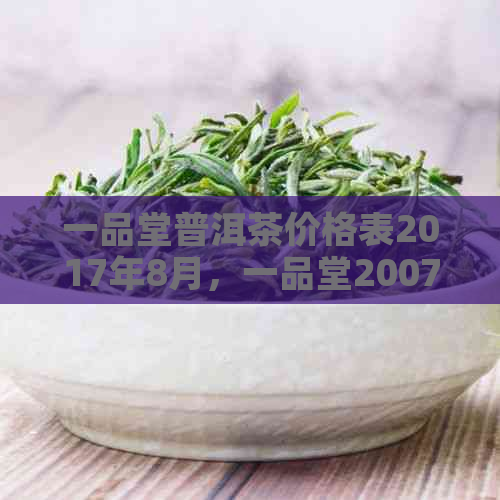 一品堂普洱茶价格表2017年8月，一品堂2007年一品普洱茶价格表