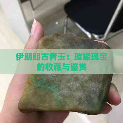 伊朗朗古青玉：璀璨瑰宝的收藏与鉴赏