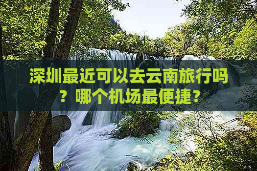 深圳最近可以去云南旅行吗？哪个机场最便捷？