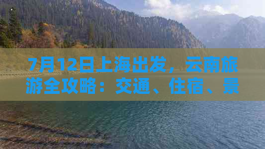 7月12日上海出发，云南旅游全攻略：交通、住宿、景点及行程安排一网打尽！