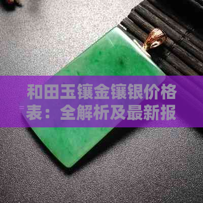 和田玉镶金镶银价格表：全解析及最新报价，让你轻松了解各类饰品价格详情