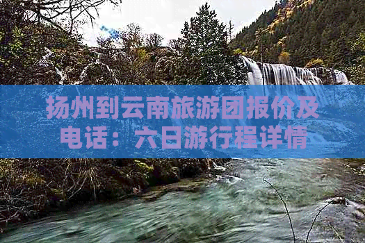 扬州到云南旅游团报价及电话：六日     程详情