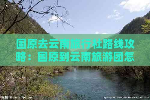 固原去云南旅行社路线攻略：固原到云南旅游团怎么走？多远？