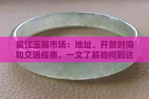 吴江玉器市场：地址、开放时间和交通指南，一文了解如何到达的更佳途径