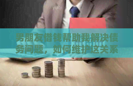 男朋友借钱帮助我解决债务问题，如何维护这关系？