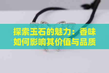 探索玉石的魅力：香味如何影响其价值与品质？