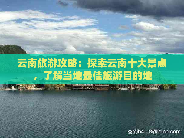 云南旅游攻略：探索云南十大景点，了解当地更佳旅游目的地