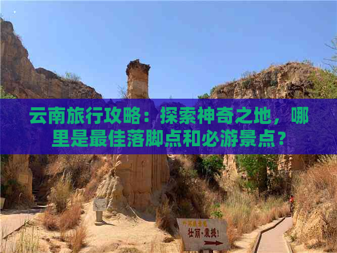 云南旅行攻略：探索神奇之地，哪里是更佳落脚点和必游景点？