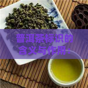 普洱茶标识的含义与作用：探索茶叶品质、产地、年份等关键信息