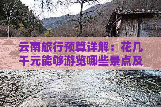 云南旅行预算详解：花几千元能够游览哪些景点及如何合理安排行程？