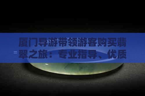 厦门导游带领游客购买翡翠之旅：专业指导、优质商品与完善服务一应俱全