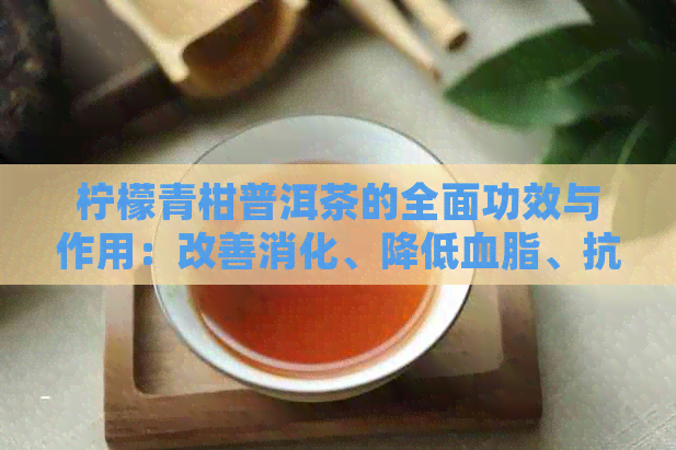 柠檬青柑普洱茶的全面功效与作用：改善消化、降低血脂、抗氧化等多种好处