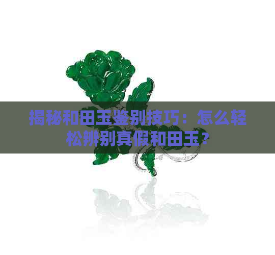 揭秘和田玉鉴别技巧：怎么轻松辨别真假和田玉？