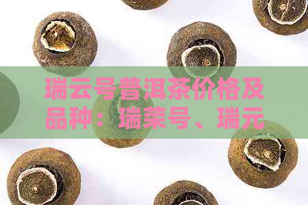 瑞云号普洱茶价格及品种：瑞荣号、瑞元号和瑞云茶叶详解