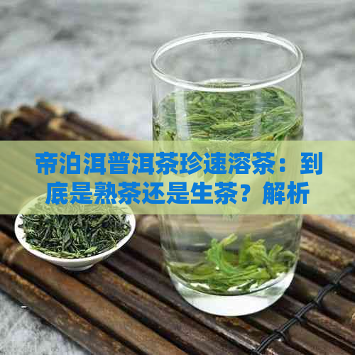 帝泊洱普洱茶珍速溶茶：到底是熟茶还是生茶？解析其制作方法与品质特点