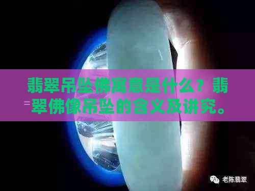 翡翠吊坠佛寓意是什么？翡翠佛像吊坠的含义及讲究。