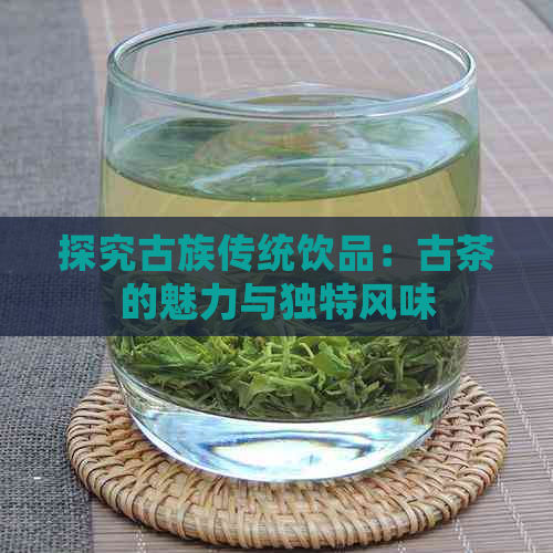 探究古族传统饮品：古茶的魅力与独特风味