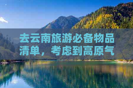 去云南旅游必备物品清单，考虑到高原气候、多变天气和紫外线照射