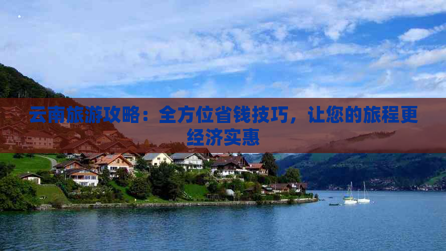 云南旅游攻略：全方位省钱技巧，让您的旅程更经济实惠