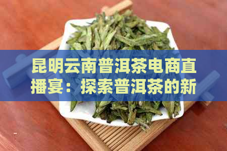 昆明云南普洱茶电商直播宴：探索普洱茶的新魅力