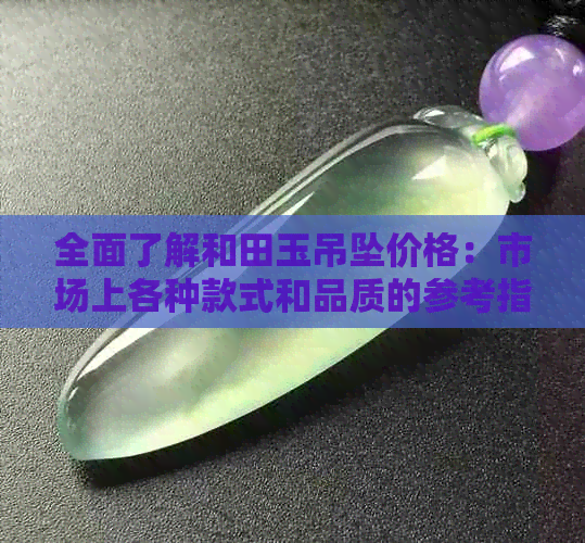 全面了解和田玉吊坠价格：市场上各种款式和品质的参考指南