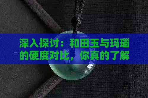 深入探讨：和田玉与玛瑙的硬度对比，你真的了解吗？