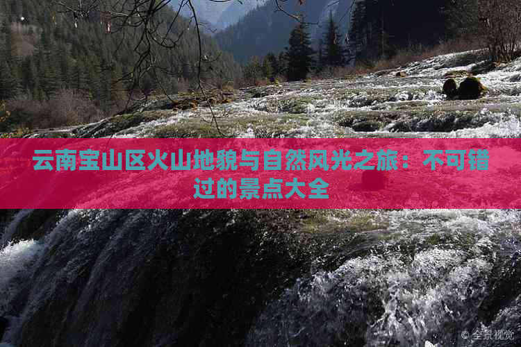 云南宝山区火山地貌与自然风光之旅：不可错过的景点大全