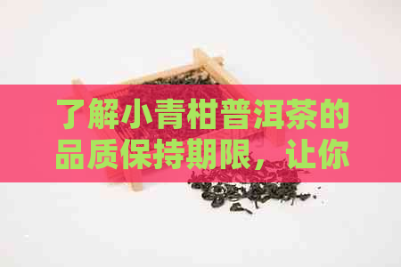 了解小青柑普洱茶的品质保持期限，让你喝得安心放心