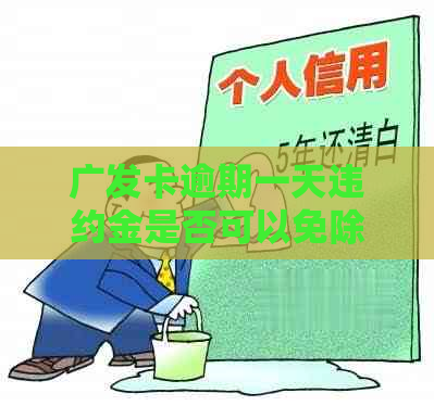 广发卡逾期一天违约金是否可以免除？逾期3天扣除违约金如何处理？