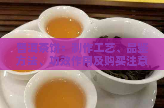 普洱茶饼：制作工艺、品鉴方法、功效作用及购买注意事项的全面解答