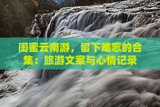 闺蜜云南游，留下难忘的合集：旅游文案与心情记录