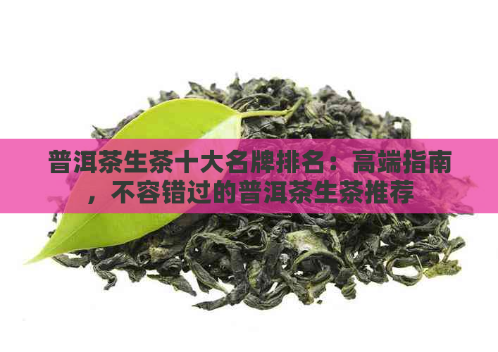 普洱茶生茶十大名牌排名：高端指南，不容错过的普洱茶生茶推荐