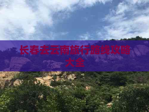 长春去云南旅行路线攻略大全