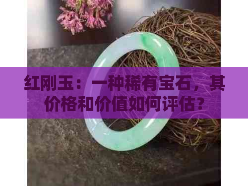 红刚玉：一种稀有宝石，其价格和价值如何评估？