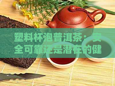 塑料杯泡普洱茶：安全可靠还是潜在的健风险？