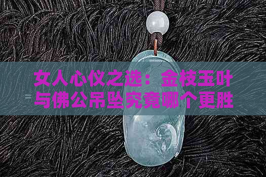 女人心仪之选：金枝玉叶与佛公吊坠究竟哪个更胜一筹