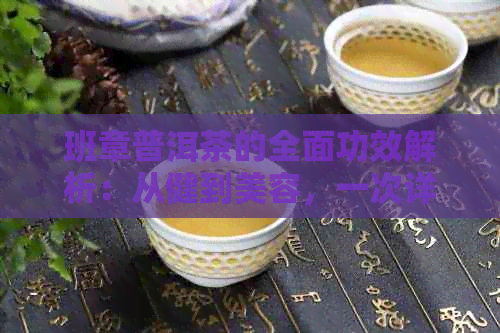 班章普洱茶的全面功效解析：从健到美容，一次详解！