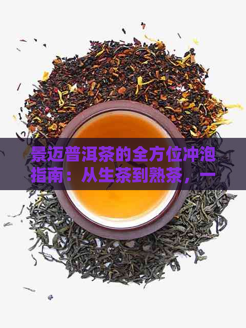 景迈普洱茶的全方位冲泡指南：从生茶到熟茶，一次搞定！