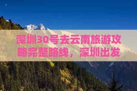 深圳30号去云南旅游攻略完整路线，深圳出发游云南更佳指南