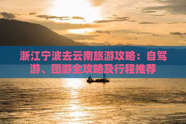 浙江宁波去云南旅游攻略：自驾游、团游全攻略及行程推荐